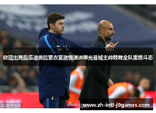 欧冠出局后瓜迪奥拉更衣室激情演讲曝光曼城主帅鼓舞全队重燃斗志