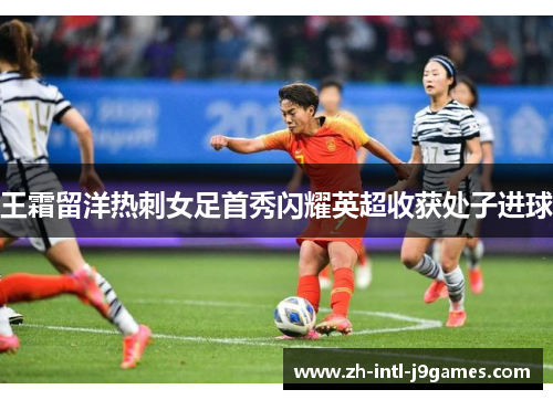 王霜留洋热刺女足首秀闪耀英超收获处子进球