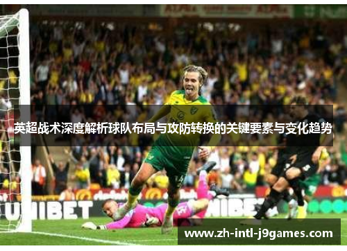 英超战术深度解析球队布局与攻防转换的关键要素与变化趋势 英超战术深度解析球队布局与攻防转换的关键要素与变化趋势