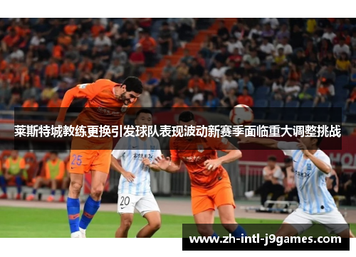 莱斯特城教练更换引发球队表现波动新赛季面临重大调整挑战 莱斯特城教练更换引发球队表现波动新赛季面临重大调整挑战