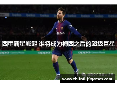 西甲新星崛起 谁将成为梅西之后的超级巨星 西甲新星崛起 谁将成为梅西之后的超级巨星