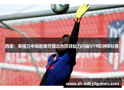 西蒙:英格兰中场新星凭借出色控球能力闪耀U19欧洲锦标赛 西蒙:英格兰中场新星凭借出色控球能力闪耀U19欧洲锦标赛
