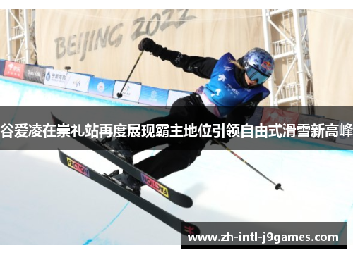 谷爱凌在崇礼站再度展现霸主地位引领自由式滑雪新高峰 谷爱凌在崇礼站再度展现霸主地位引领自由式滑雪新高峰