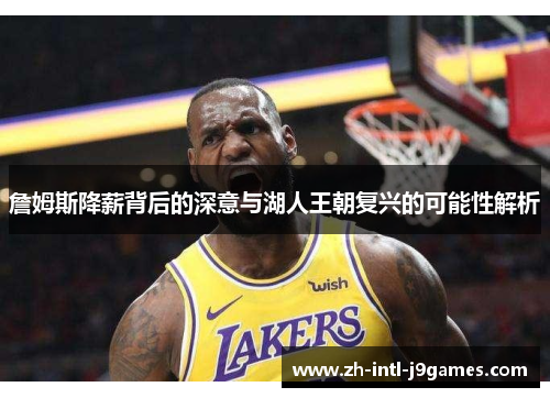 詹姆斯降薪背后的深意与湖人王朝复兴的可能性解析 詹姆斯降薪背后的深意与湖人王朝复兴的可能性解析