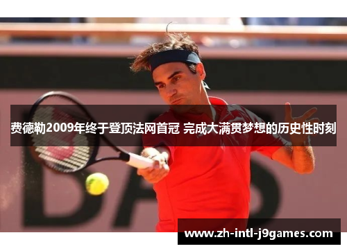 费德勒2009年终于登顶法网首冠 完成大满贯梦想的历史性时刻 费德勒2009年终于登顶法网首冠 完成大满贯梦想的历史性时刻