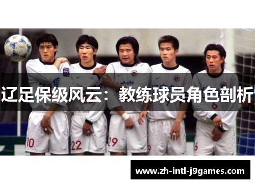 辽足保级风云:教练球员角色剖析 辽足保级风云:教练球员角色剖析