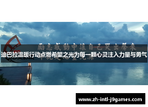迪巴拉温暖行动点燃希望之光为每一颗心灵注入力量与勇气 迪巴拉温暖行动点燃希望之光为每一颗心灵注入力量与勇气