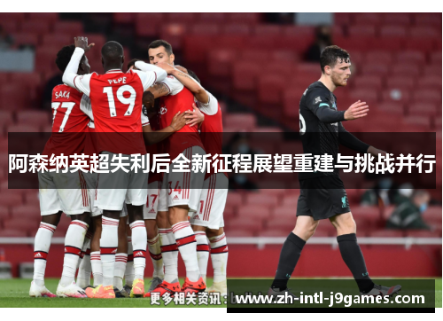 阿森纳英超失利后全新征程展望重建与挑战并行 阿森纳英超失利后全新征程展望重建与挑战并行