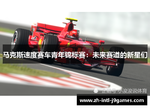 马克斯速度赛车青年锦标赛:未来赛道的新星们 马克斯速度赛车青年锦标赛:未来赛道的新星们